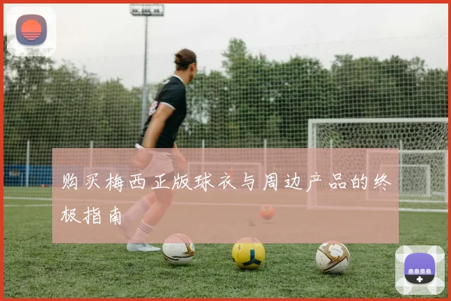 购买梅西正版球衣与周边产品的终极指南