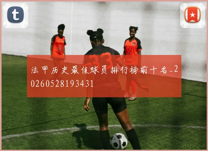 法甲历史最佳球员排行榜前十名_20260528193431