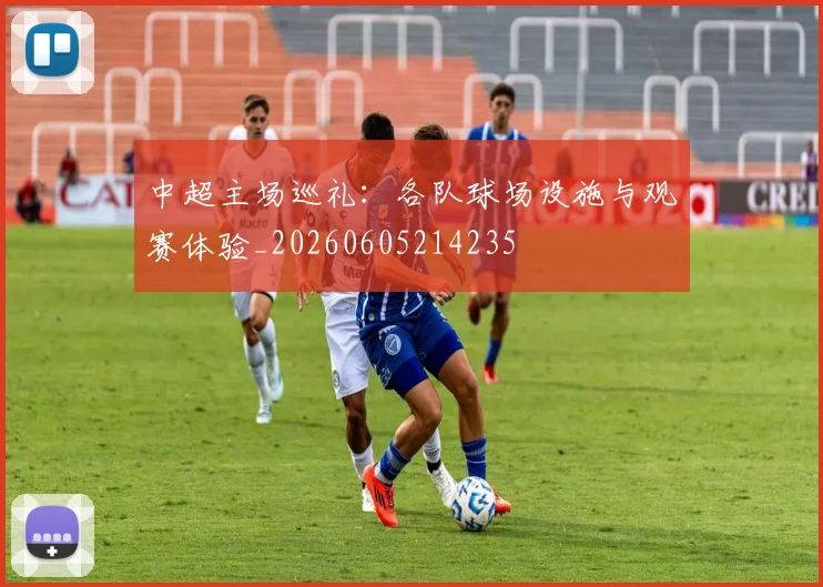 中超主场巡礼:各队球场设施与观赛体验_20260605214235
