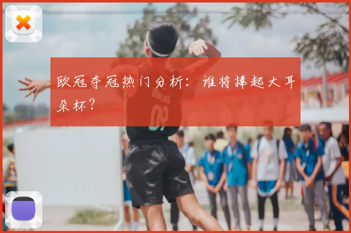 欧冠夺冠热门分析:谁将捧起大耳朵杯?