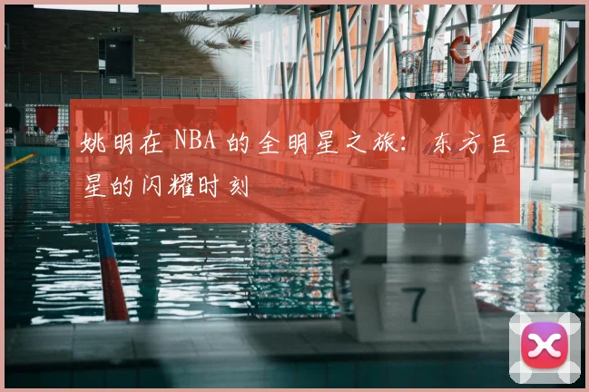 姚明在 NBA 的全明星之旅:东方巨星的闪耀时刻