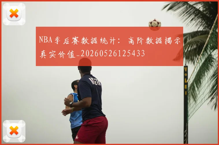 NBA季后赛数据统计：高阶数据揭示真实价值_20260526125433