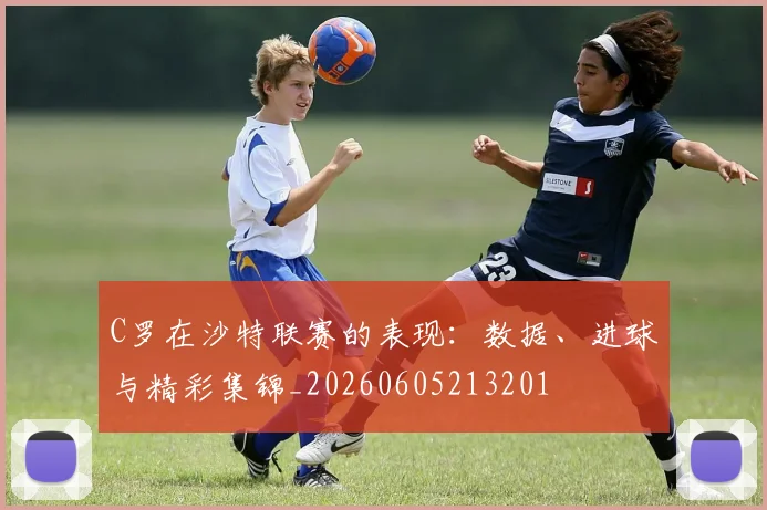 C罗在沙特联赛的表现:数据、进球与精彩集锦_20260605213201