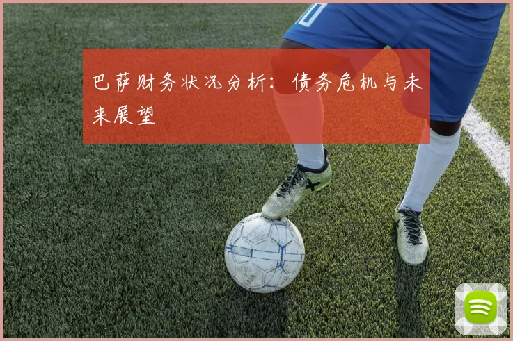 巴萨财务状况分析:债务危机与未来展望