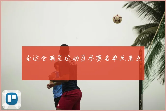 全运会明星运动员参赛名单及看点