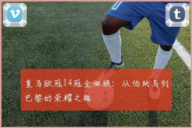 皇马欧冠14冠全回顾：从伯纳乌到巴黎的荣耀之路