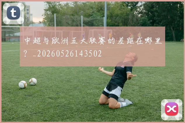 中超与欧洲五大联赛的差距在哪里？_20260526143502
