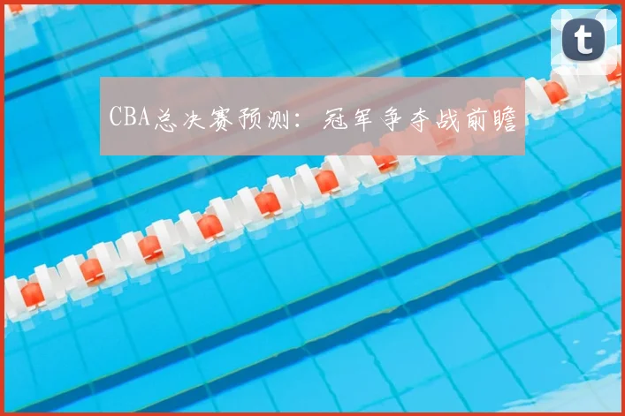 CBA总决赛预测：冠军争夺战前瞻
