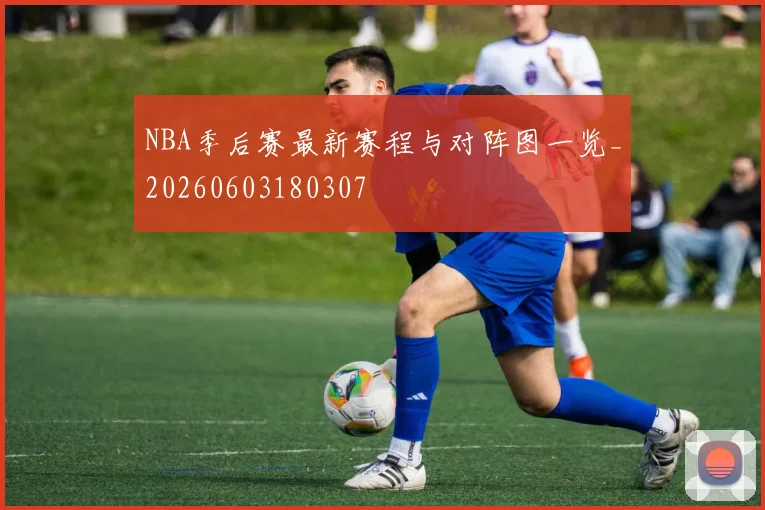 NBA季后赛最新赛程与对阵图一览_20260603180307