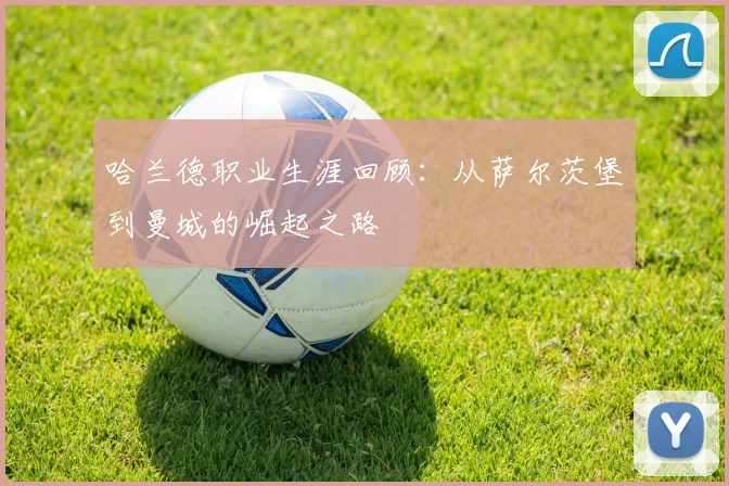 哈兰德职业生涯回顾:从萨尔茨堡到曼城的崛起之路
