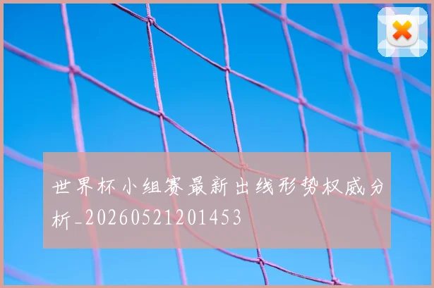 世界杯小组赛最新出线形势权威分析_20260521201453