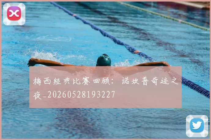 梅西经典比赛回顾:诺坎普奇迹之夜_20260528193227