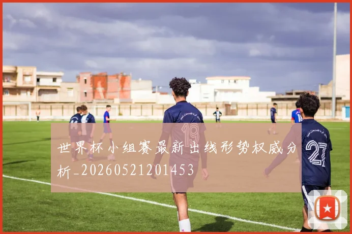 世界杯小组赛最新出线形势权威分析_20260521201453