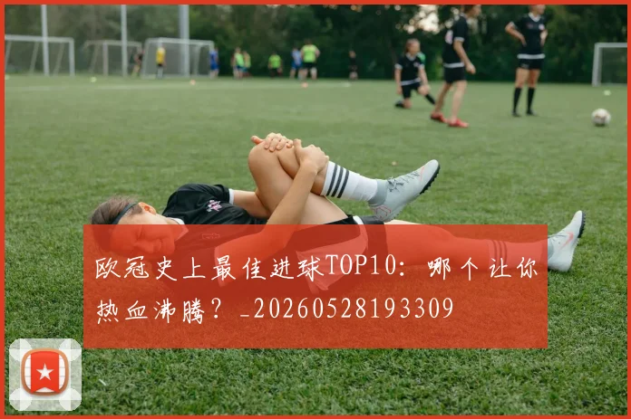 欧冠史上最佳进球TOP10:哪个让你热血沸腾?_20260528193309