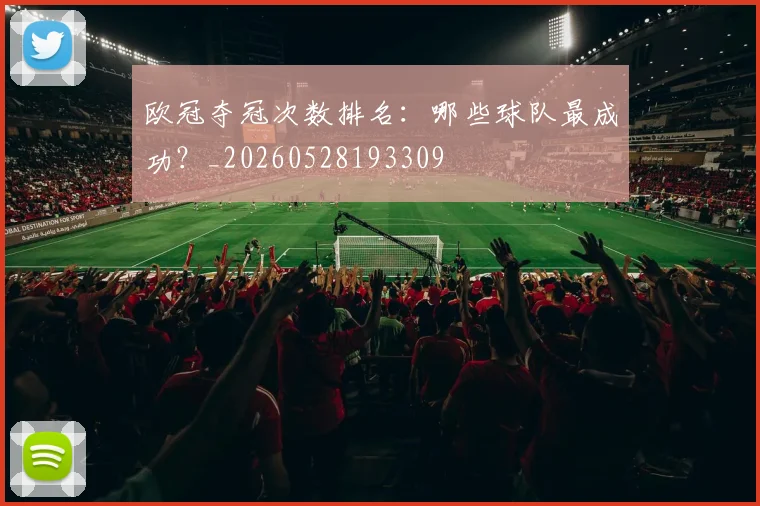 欧冠夺冠次数排名：哪些球队最成功？_20260528193309