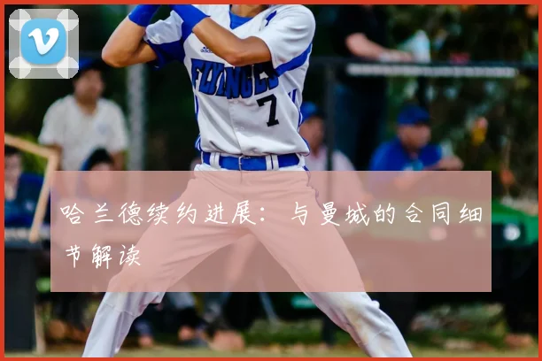 哈兰德续约进展：与曼城的合同细节解读