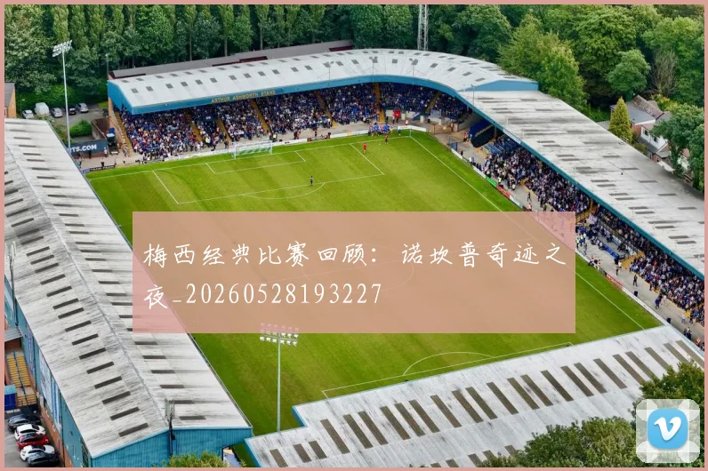 梅西经典比赛回顾:诺坎普奇迹之夜_20260528193227