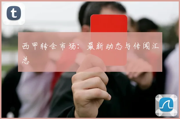 西甲转会市场:最新动态与传闻汇总