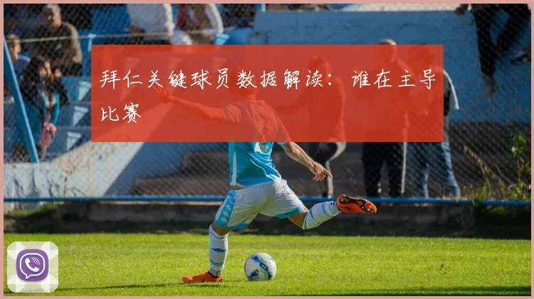 拜仁关键球员数据解读:谁在主导比赛