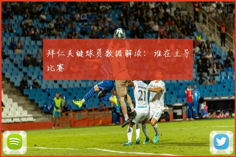 拜仁关键球员数据解读:谁在主导比赛
