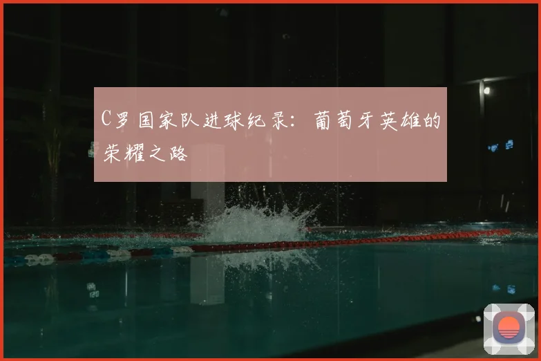 C罗国家队进球纪录:葡萄牙英雄的荣耀之路