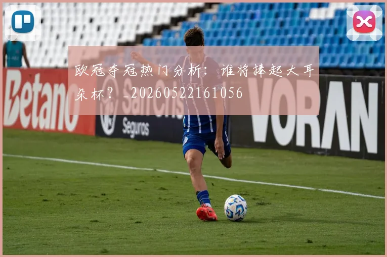欧冠夺冠热门分析：谁将捧起大耳朵杯？_20260522161056
