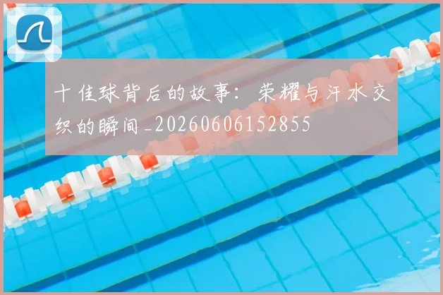十佳球背后的故事:荣耀与汗水交织的瞬间_20260606152855