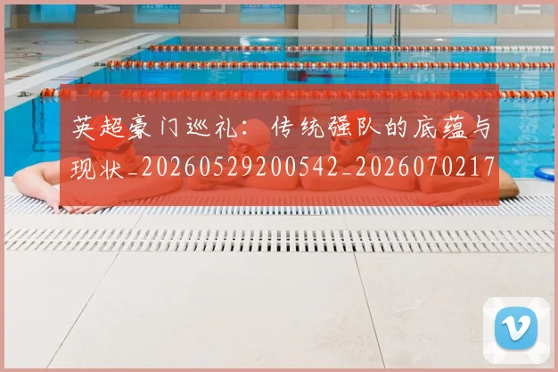 英超豪门巡礼:传统强队的底蕴与现状_20260529200542_20260702174600