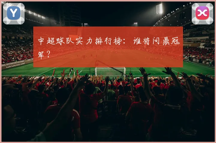 中超球队实力排行榜:谁将问鼎冠军?