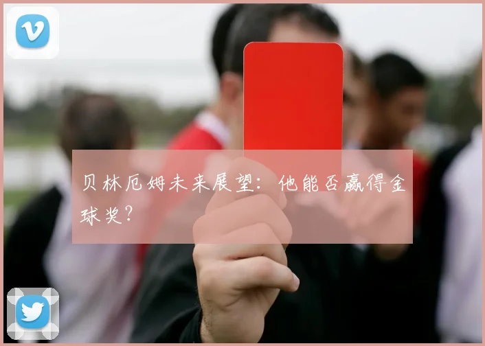 贝林厄姆未来展望：他能否赢得金球奖？