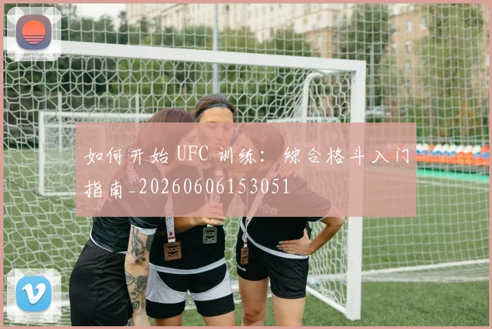 如何开始 UFC 训练：综合格斗入门指南_20260606153051