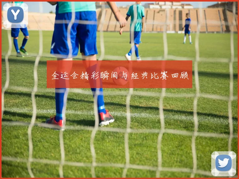 全运会精彩瞬间与经典比赛回顾