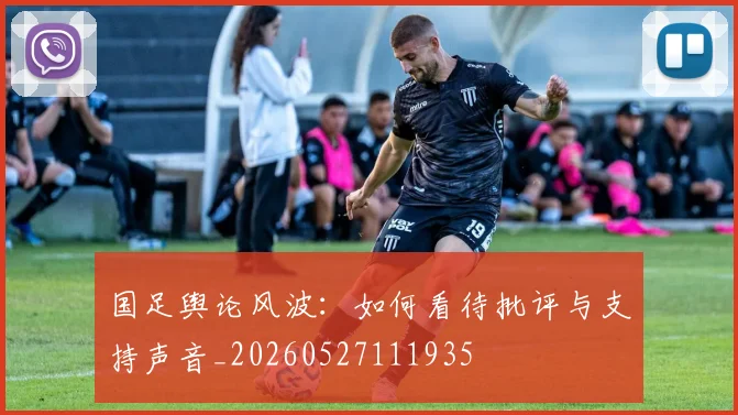 国足舆论风波:如何看待批评与支持声音_20260527111935