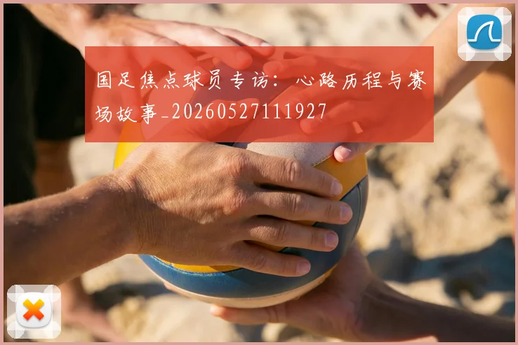 国足焦点球员专访:心路历程与赛场故事_20260527111927