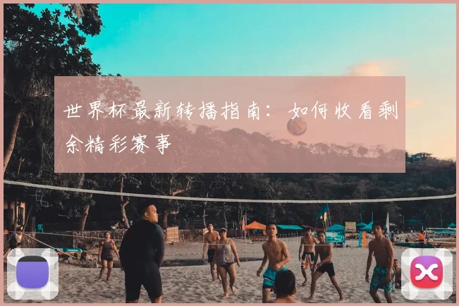 世界杯最新转播指南:如何收看剩余精彩赛事