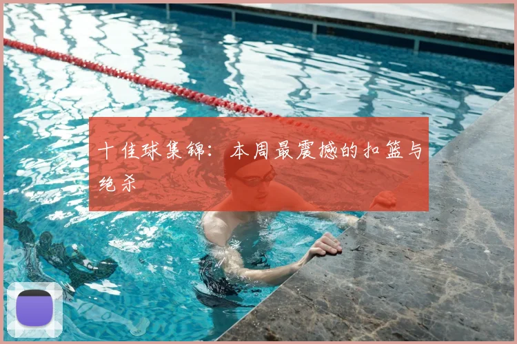 十佳球集锦:本周最震撼的扣篮与绝杀