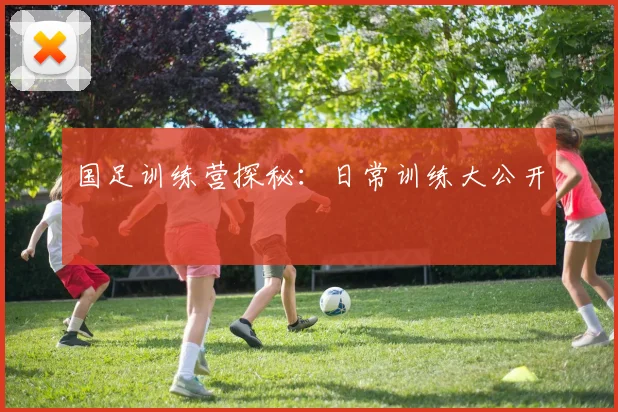 国足训练营探秘:日常训练大公开