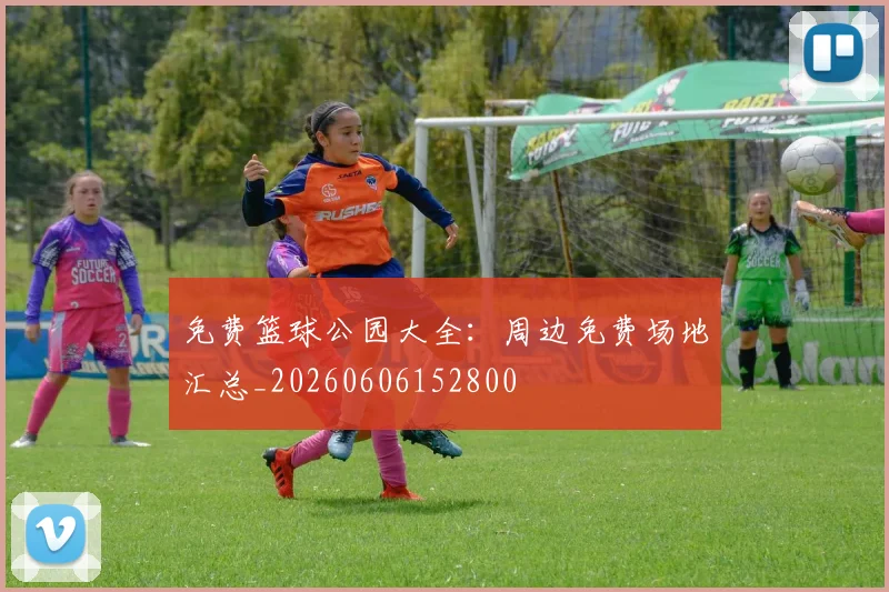 免费篮球公园大全：周边免费场地汇总_20260606152800