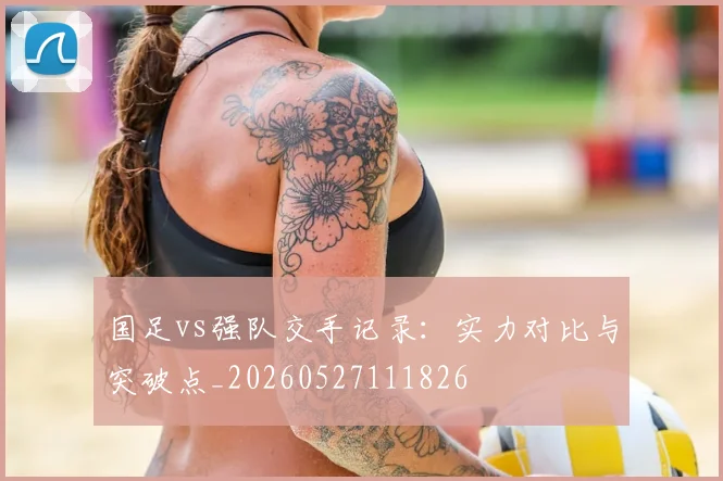 国足vs强队交手记录：实力对比与突破点_20260527111826