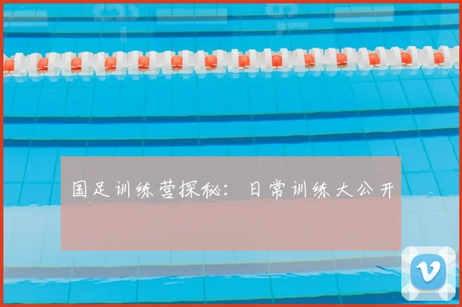 国足训练营探秘：日常训练大公开
