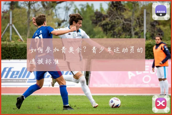 如何参加青奥会？青少年运动员的选拔标准
