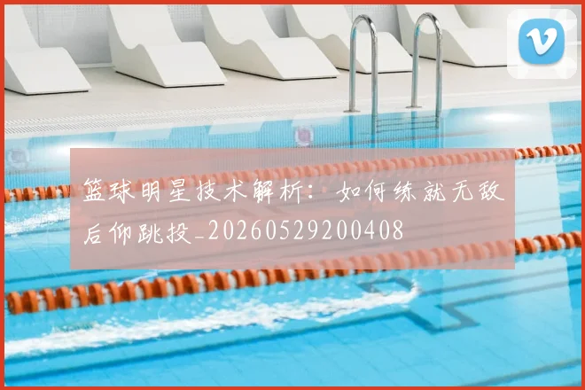 篮球明星技术解析：如何练就无敌后仰跳投_20260529200408