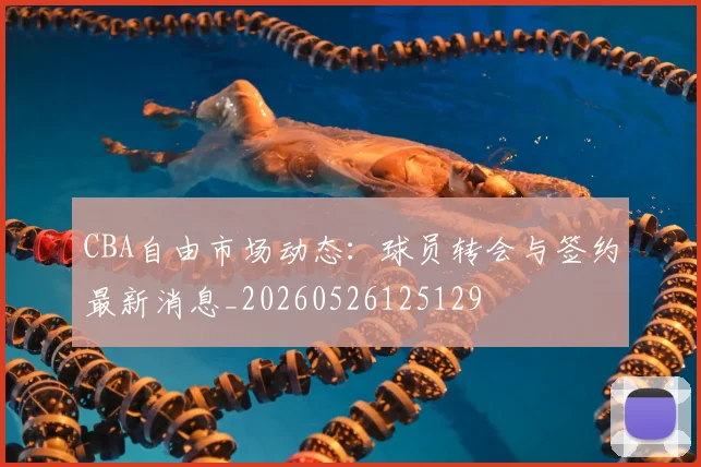 CBA自由市场动态:球员转会与签约最新消息_20260526125129