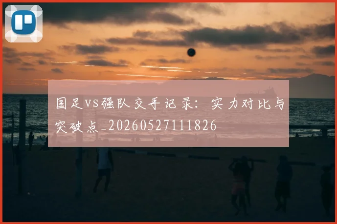 国足vs强队交手记录:实力对比与突破点_20260527111826