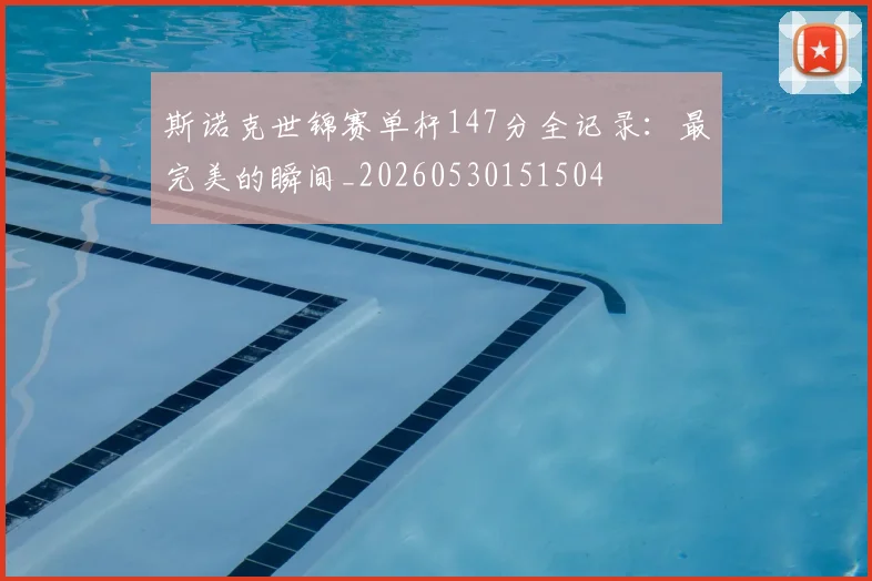 斯诺克世锦赛单杆147分全记录：最完美的瞬间_20260530151504