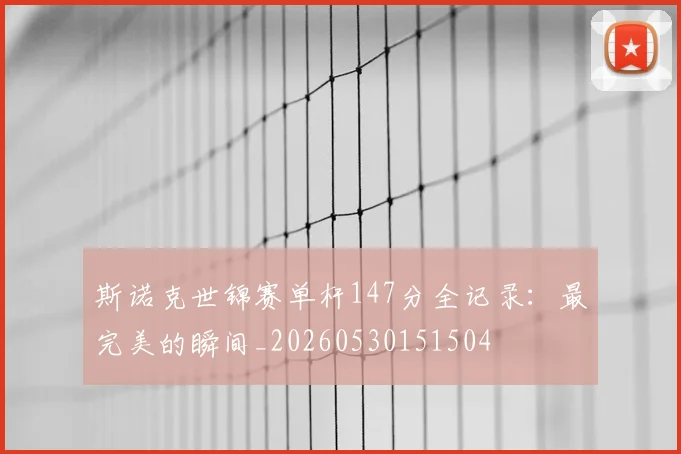 斯诺克世锦赛单杆147分全记录：最完美的瞬间_20260530151504