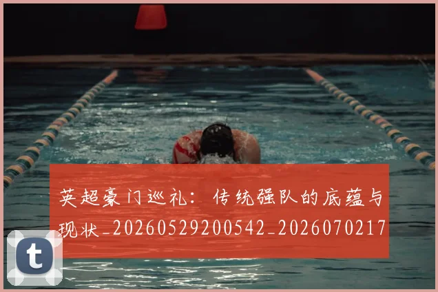 英超豪门巡礼:传统强队的底蕴与现状_20260529200542_20260702174600