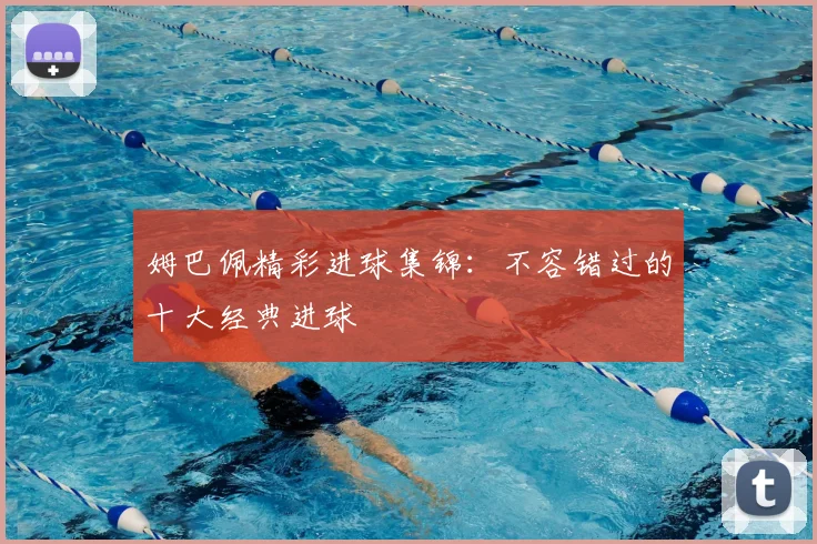 姆巴佩精彩进球集锦:不容错过的十大经典进球